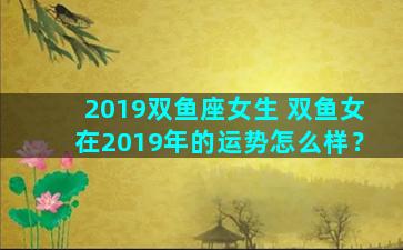 2019双鱼座女生 双鱼女在2019年的运势怎么样？